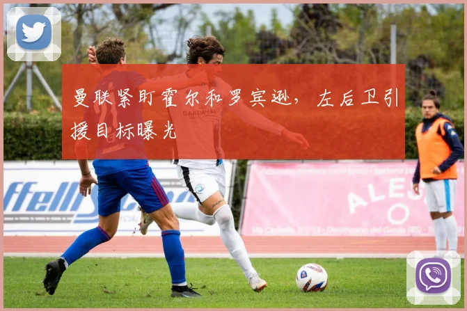 曼联紧盯霍尔和罗宾逊，左后卫引援目标曝光