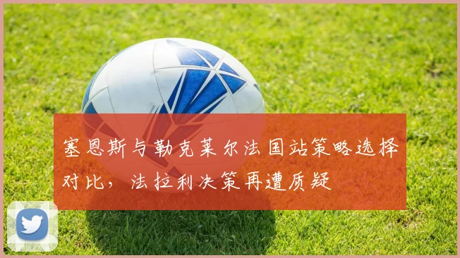 塞恩斯与勒克莱尔法国站策略选择对比,法拉利决策再遭质疑