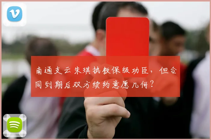 南通支云朱琪执教保级功臣，但合同到期后双方续约意愿几何？