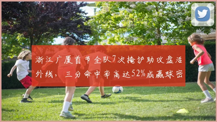 浙江广厦首节全队7次掩护助攻盘活外线，三分命中率高达52%成赢球密码