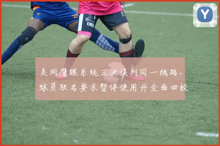 美网鹰眼系统三次误判同一线路，球员联名要求暂停使用并全面回校准