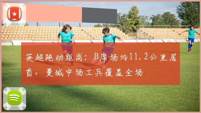 英超跑动距离:B席场均11.2公里居首,曼城中场工兵覆盖全场