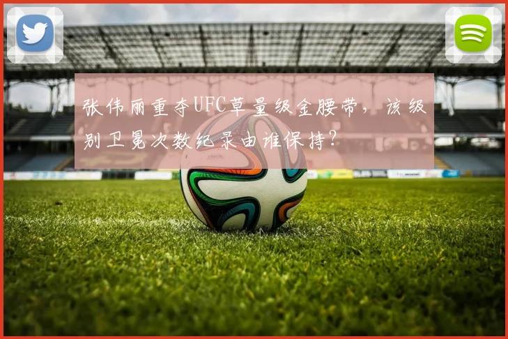 张伟丽重夺UFC草量级金腰带，该级别卫冕次数纪录由谁保持？