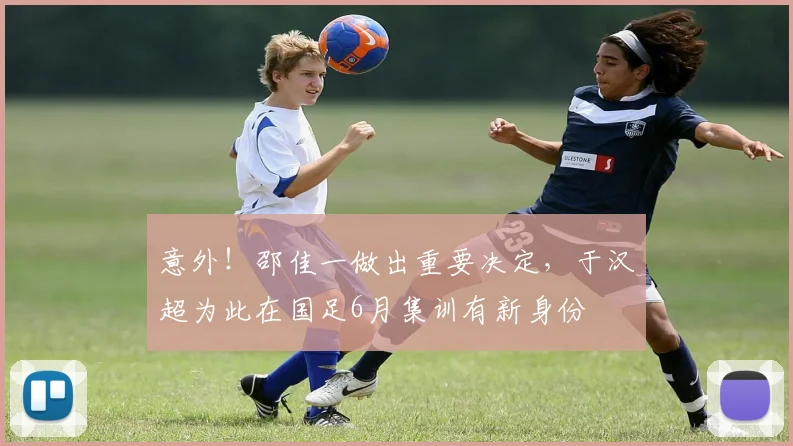 意外！邵佳一做出重要决定，于汉超为此在国足6月集训有新身份