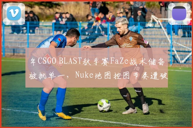 年CSGO BLAST秋季赛FaZe战术储备被批单一，Nuke地图控图节奏遭破解
