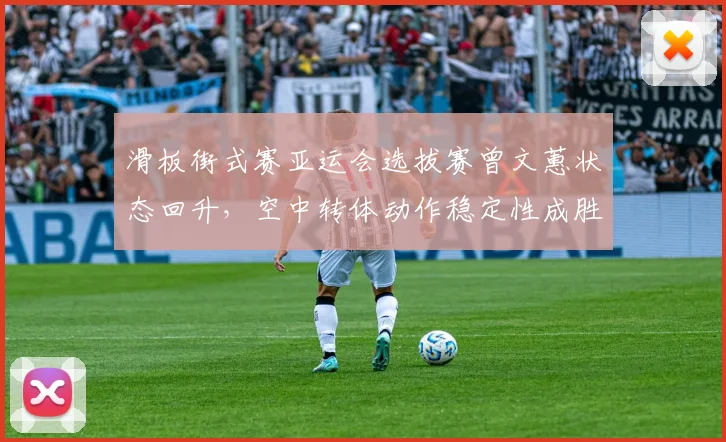 滑板街式赛亚运会选拔赛曾文蕙状态回升,空中转体动作稳定性成胜负手?