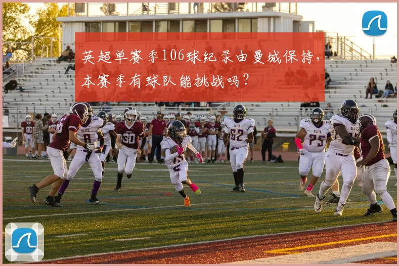 英超单赛季106球纪录由曼城保持,本赛季有球队能挑战吗?