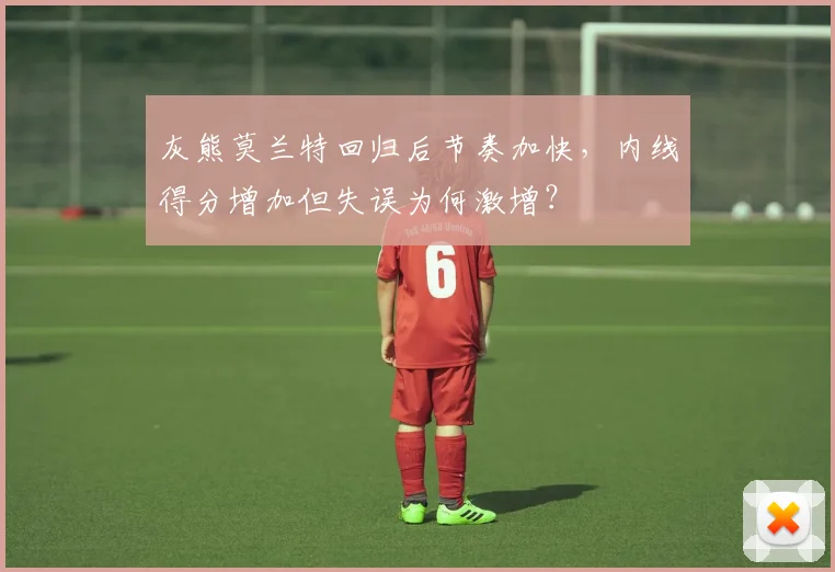 灰熊莫兰特回归后节奏加快，内线得分增加但失误为何激增？
