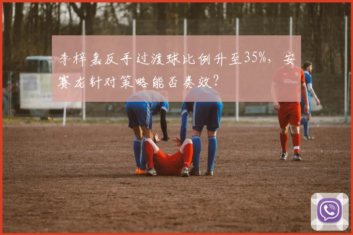 李梓嘉反手过渡球比例升至35%,安赛龙针对策略能否奏效?
